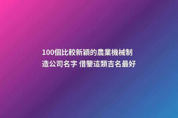 100個比較新穎的農業機械制造公司名字 借鑒這類吉名最好